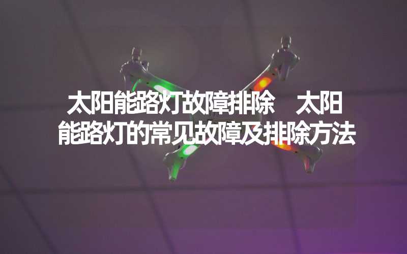 太阳能路灯故障排除 太阳能路灯的常见故障及排除方法